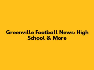 Greenville Football News: High School & More