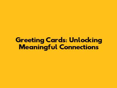 Greeting Cards: Unlocking Meaningful Connections