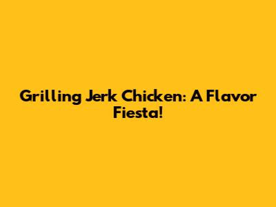 Grilling Jerk Chicken: A Flavor Fiesta!