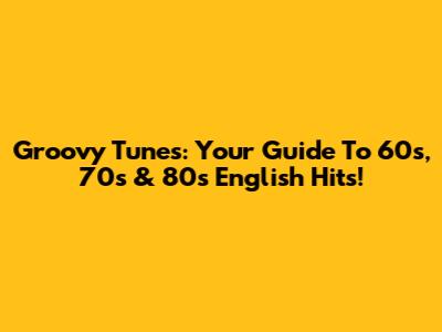 Groovy Tunes: Your Guide To 60s, 70s & 80s English Hits!