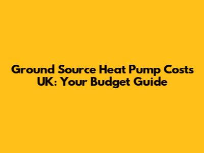 Ground Source Heat Pump Costs UK: Your Budget Guide