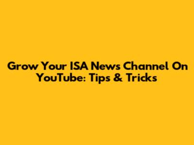 Grow Your ISA News Channel On YouTube: Tips & Tricks