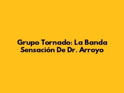Grupo Tornado: La Banda Sensación De Dr. Arroyo