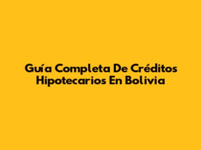 Guía Completa De Créditos Hipotecarios En Bolivia