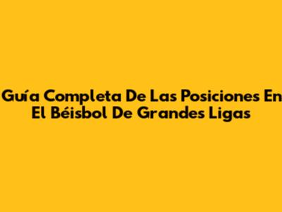 Guía Completa De Las Posiciones En El Béisbol De Grandes Ligas