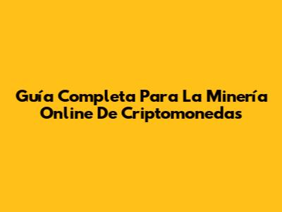 Guía Completa Para La Minería Online De Criptomonedas
