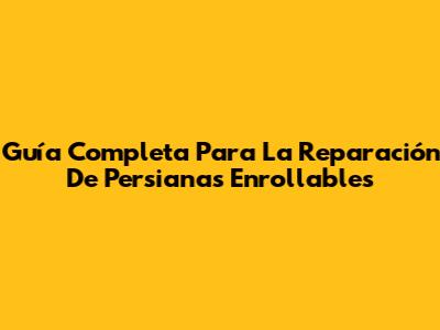 Guía Completa Para La Reparación De Persianas Enrollables