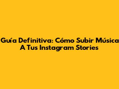 Guía Definitiva: Cómo Subir Música A Tus Instagram Stories