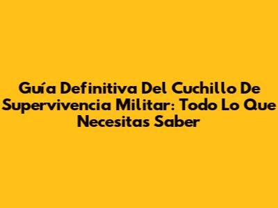 Guía Definitiva Del Cuchillo De Supervivencia Militar: Todo Lo Que Necesitas Saber
