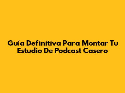 Guía Definitiva Para Montar Tu Estudio De Podcast Casero