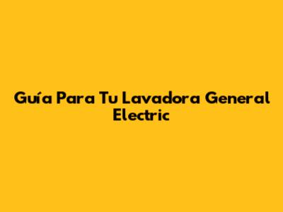 Guía Para Tu Lavadora General Electric