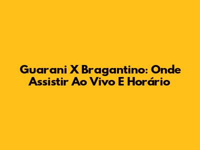 Guarani X Bragantino: Onde Assistir Ao Vivo E Horário