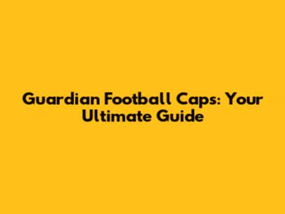 Guardian Football Caps: Your Ultimate Guide