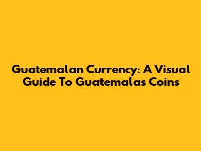 Guatemalan Currency: A Visual Guide To Guatemala's Coins