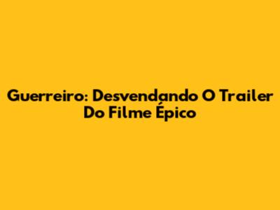 Guerreiro: Desvendando O Trailer Do Filme Épico
