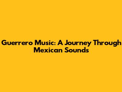 Guerrero Music: A Journey Through Mexican Sounds