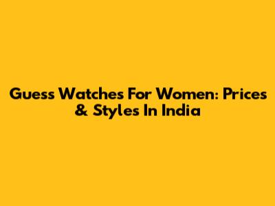 Guess Watches For Women: Prices & Styles In India