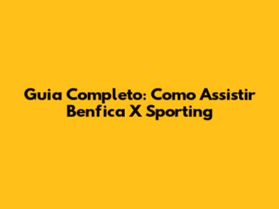Guia Completo: Como Assistir Benfica X Sporting