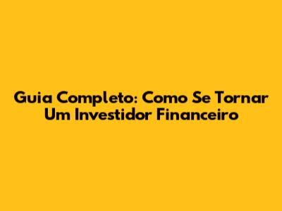 Guia Completo: Como Se Tornar Um Investidor Financeiro