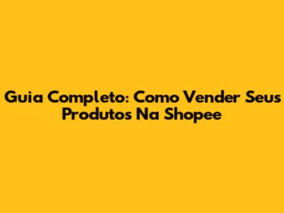 Guia Completo: Como Vender Seus Produtos Na Shopee