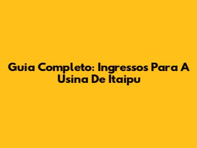 Guia Completo: Ingressos Para A Usina De Itaipu