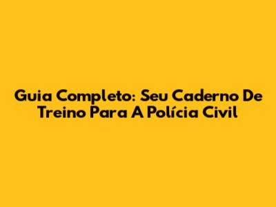 Guia Completo: Seu Caderno De Treino Para A Polícia Civil