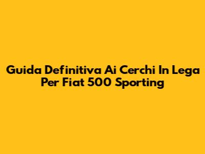 Guida Definitiva Ai Cerchi In Lega Per Fiat 500 Sporting