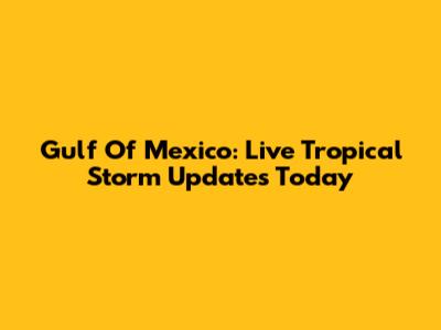 Gulf Of Mexico: Live Tropical Storm Updates Today