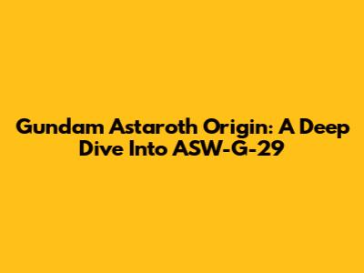 Gundam Astaroth Origin: A Deep Dive Into ASW-G-29
