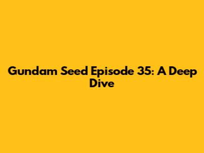 Gundam Seed Episode 35: A Deep Dive