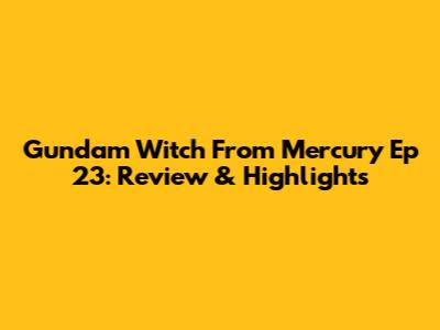 Gundam Witch From Mercury Ep 23: Review & Highlights
