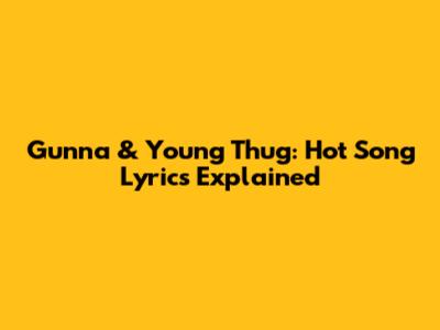 Gunna & Young Thug: Hot Song Lyrics Explained