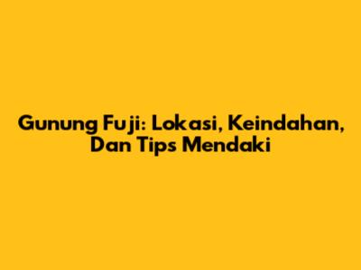 Gunung Fuji: Lokasi, Keindahan, Dan Tips Mendaki