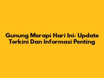 Gunung Merapi Hari Ini: Update Terkini Dan Informasi Penting