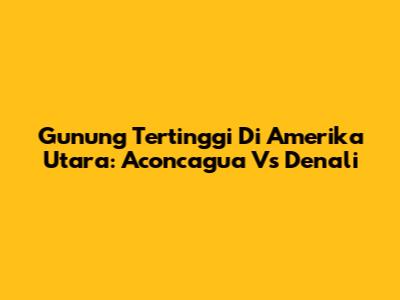 Gunung Tertinggi Di Amerika Utara: Aconcagua Vs Denali