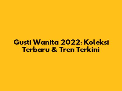 Gusti Wanita 2022: Koleksi Terbaru & Tren Terkini