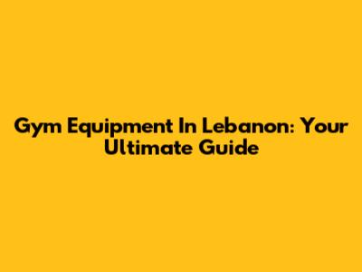 Gym Equipment In Lebanon: Your Ultimate Guide