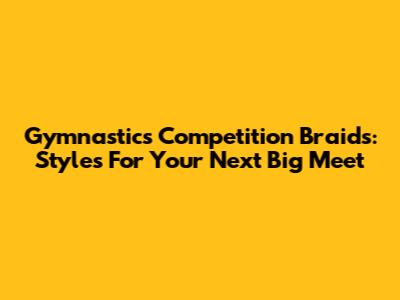 Gymnastics Competition Braids: Styles For Your Next Big Meet
