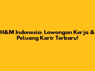 H&M Indonesia: Lowongan Kerja & Peluang Karir Terbaru!