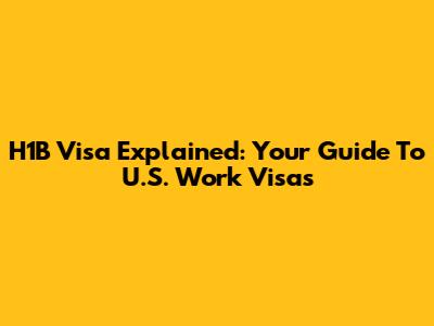 H1B Visa Explained: Your Guide To U.S. Work Visas