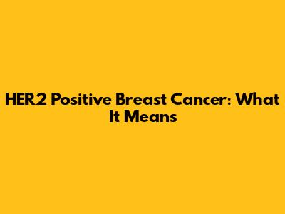 HER2 Positive Breast Cancer: What It Means