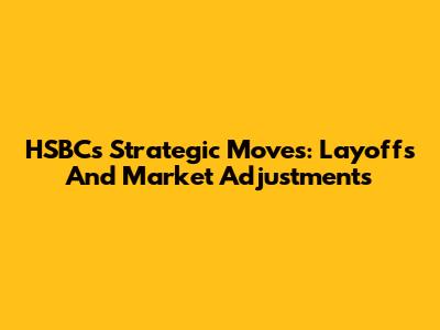 HSBC's Strategic Moves: Layoffs And Market Adjustments