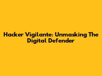 Hacker Vigilante: Unmasking The Digital Defender