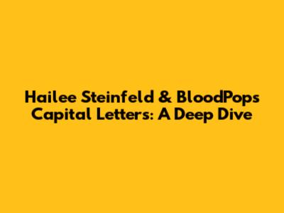 Hailee Steinfeld & BloodPop's 'Capital Letters': A Deep Dive
