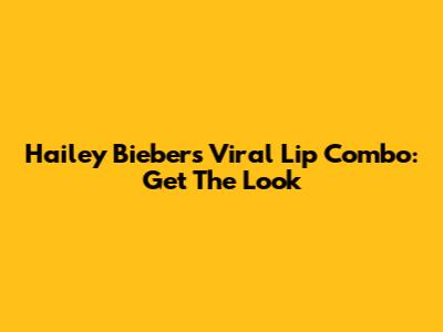 Hailey Bieber's Viral Lip Combo: Get The Look