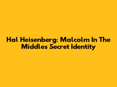 Hal Heisenberg: Malcolm In The Middle's Secret Identity