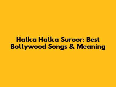 Halka Halka Suroor: Best Bollywood Songs & Meaning