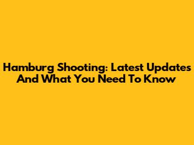 Hamburg Shooting: Latest Updates And What You Need To Know