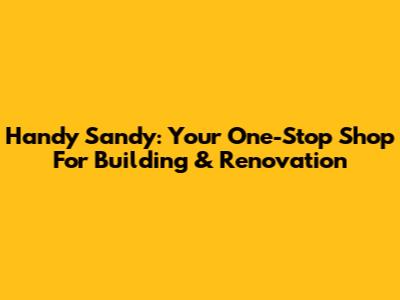 Handy Sandy: Your One-Stop Shop For Building & Renovation