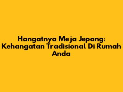 Hangatnya Meja Jepang: Kehangatan Tradisional Di Rumah Anda